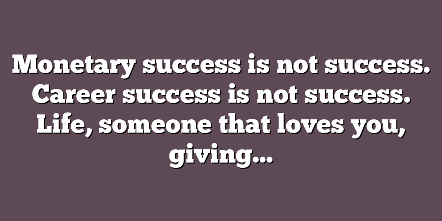 Monetary success is not success. Career success is not success. Life, someone that loves you, giving...