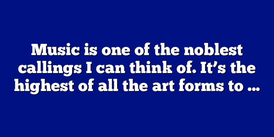 Music is one of the noblest callings I can think of. It’s the highest of all the art forms to ...