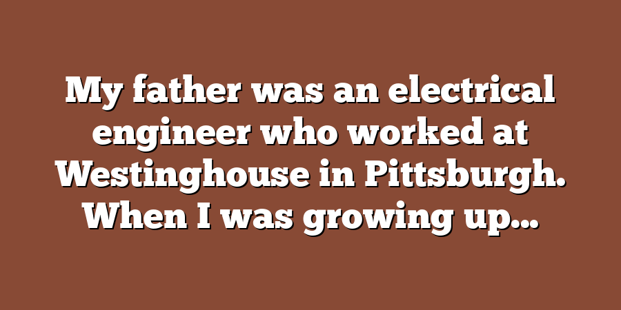 My father was an electrical engineer who worked at Westinghouse in Pittsburgh. When I was growing up...