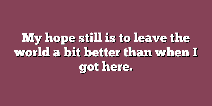 My hope still is to leave the world a bit better than when I got here.