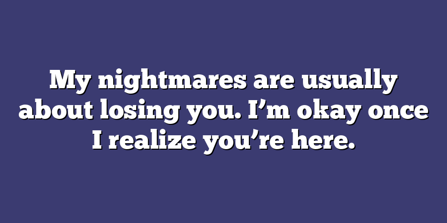 My nightmares are usually about losing you. I’m okay once I realize you’re here.