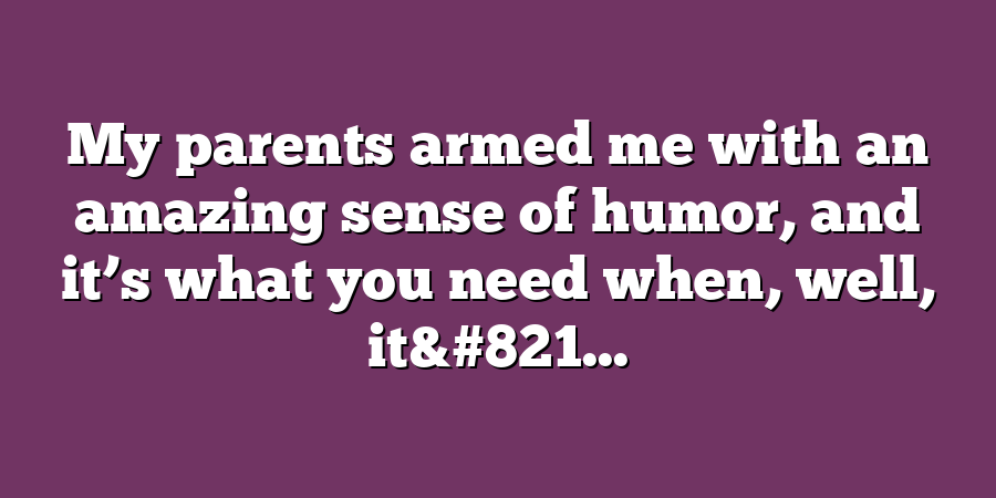 My parents armed me with an amazing sense of humor, and it’s what you need when, well, it&#821...