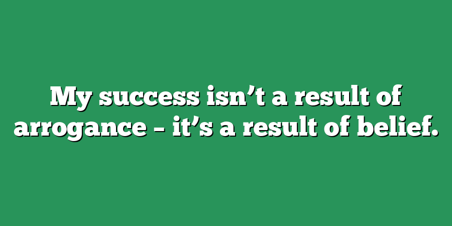 My success isn’t a result of arrogance – it’s a result of belief.