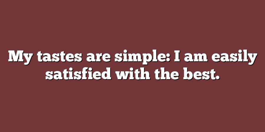 My tastes are simple: I am easily satisfied with the best.