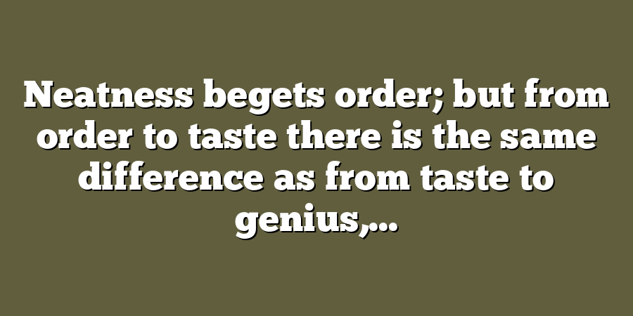 Neatness begets order; but from order to taste there is the same difference as from taste to genius,...