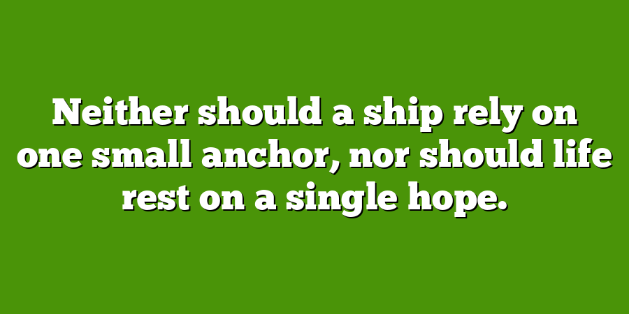 Neither should a ship rely on one small anchor, nor should life rest on a single hope.