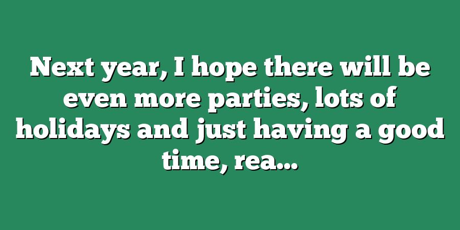 Next year, I hope there will be even more parties, lots of holidays and just having a good time, rea...