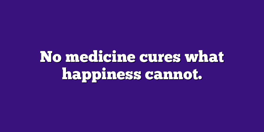 No medicine cures what happiness cannot.