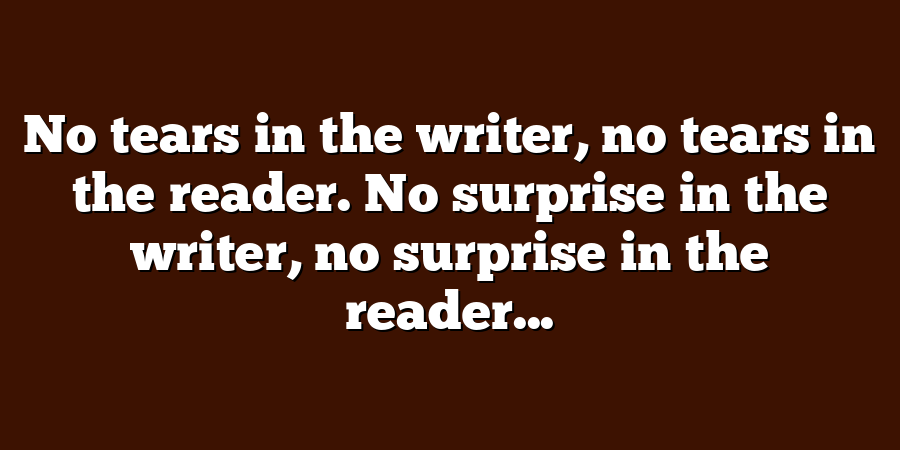 No tears in the writer, no tears in the reader. No surprise in the writer, no surprise in the reader...