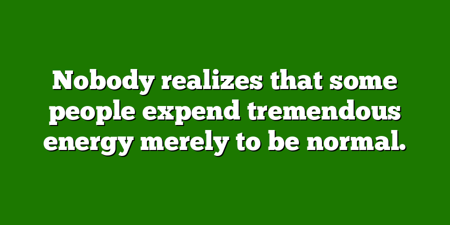 Nobody realizes that some people expend tremendous energy merely to be normal.