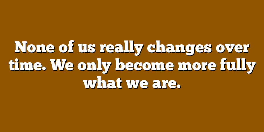 None of us really changes over time. We only become more fully what we are.