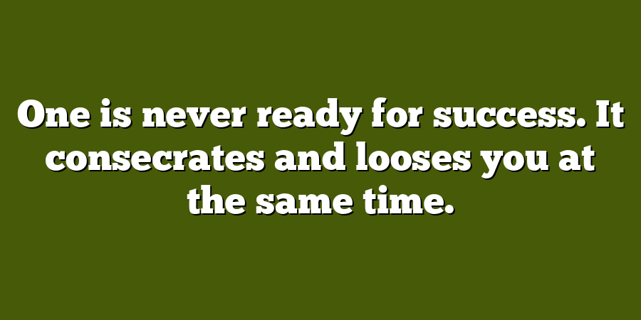 One is never ready for success. It consecrates and looses you at the same time.