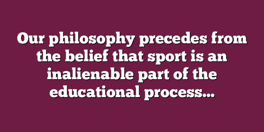 Our philosophy precedes from the belief that sport is an inalienable part of the educational process...