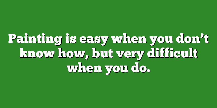 Painting is easy when you don’t know how, but very difficult when you do.