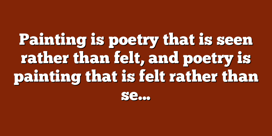 Painting is poetry that is seen rather than felt, and poetry is painting that is felt rather than se...