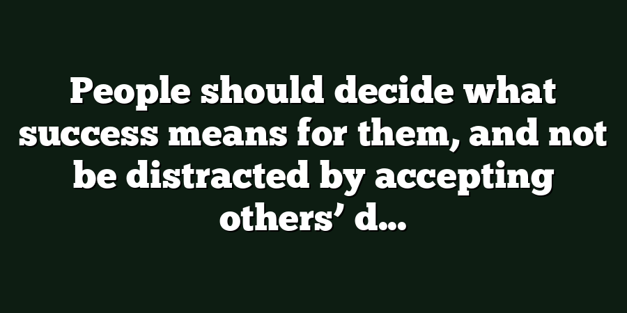 People should decide what success means for them, and not be distracted by accepting others’ d...