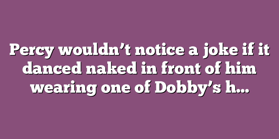 Percy wouldn’t notice a joke if it danced naked in front of him wearing one of Dobby’s h...