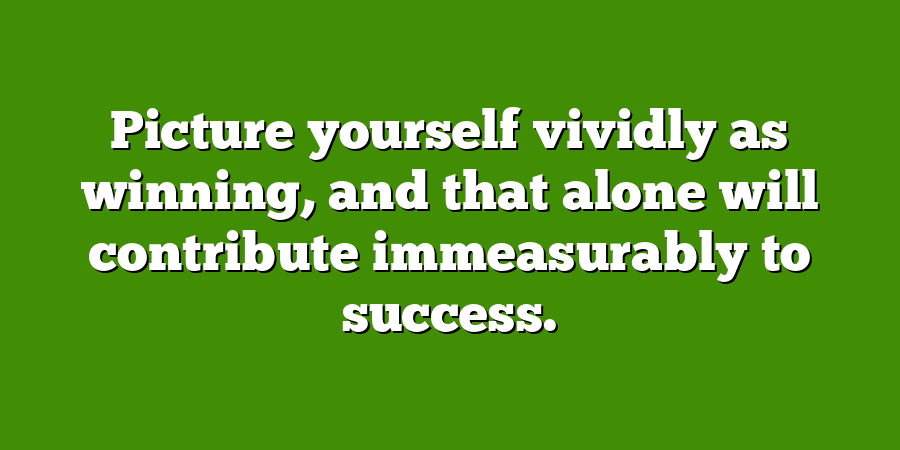 Picture yourself vividly as winning, and that alone will contribute immeasurably to success.