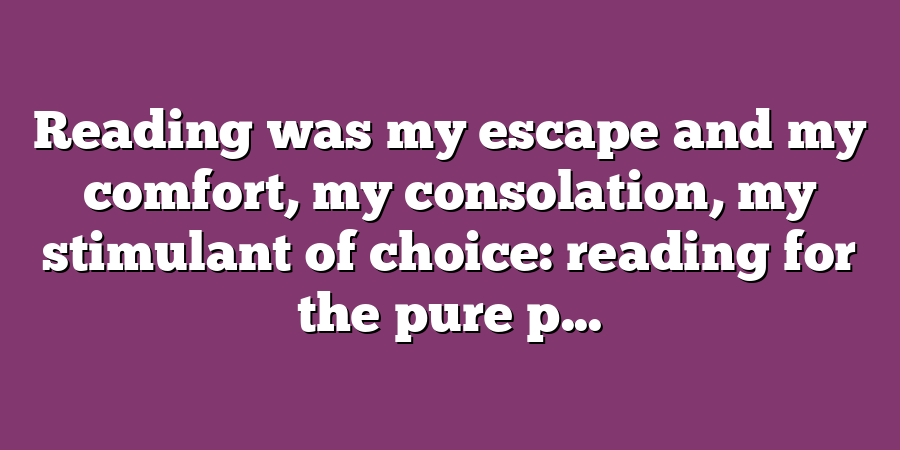 Reading was my escape and my comfort, my consolation, my stimulant of choice: reading for the pure p...