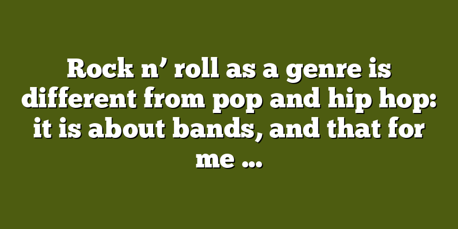 Rock n’ roll as a genre is different from pop and hip hop: it is about bands, and that for me ...