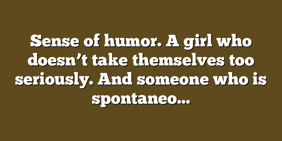 Sense of humor. A girl who doesn’t take themselves too seriously. And someone who is spontaneo...