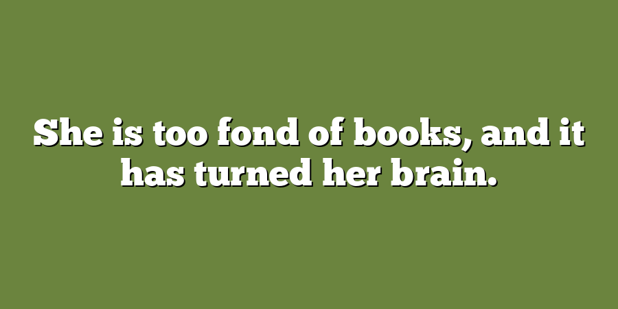 She is too fond of books, and it has turned her brain.