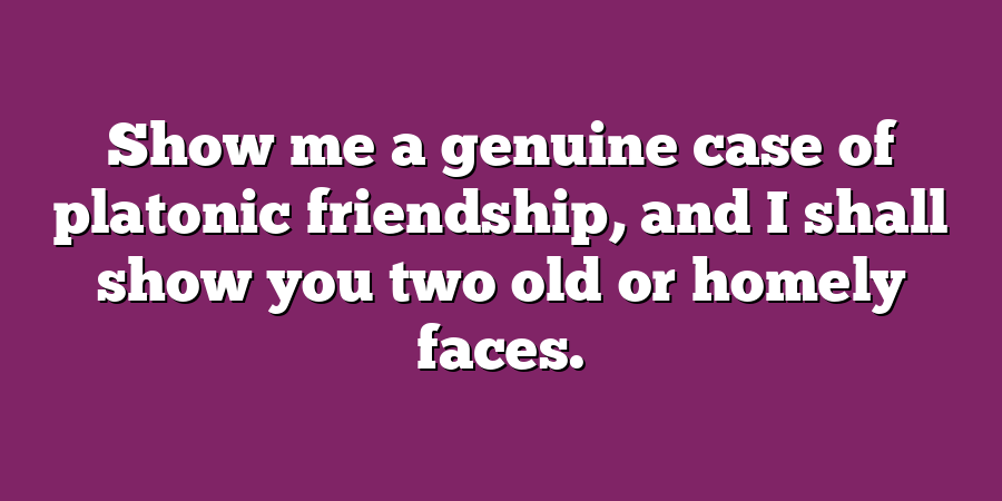 Show me a genuine case of platonic friendship, and I shall show you two old or homely faces.