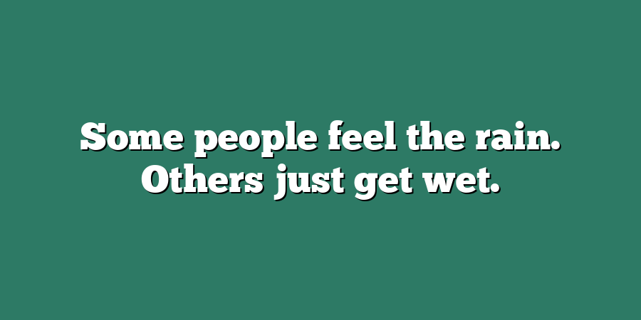 Some people feel the rain. Others just get wet.