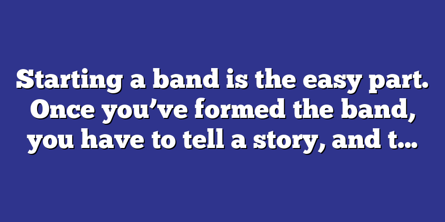 Starting a band is the easy part. Once you’ve formed the band, you have to tell a story, and t...