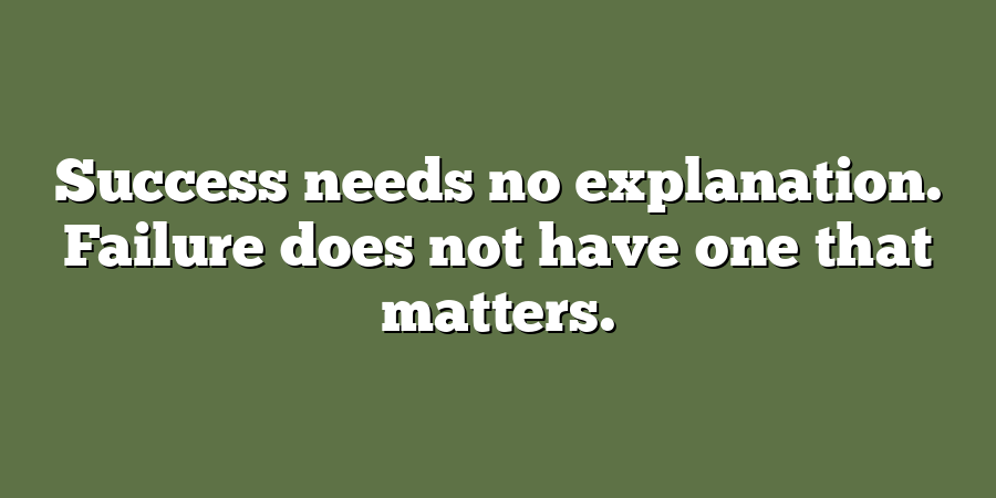 Success needs no explanation. Failure does not have one that matters.