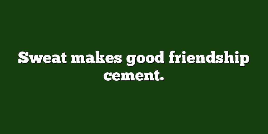 Sweat makes good friendship cement.