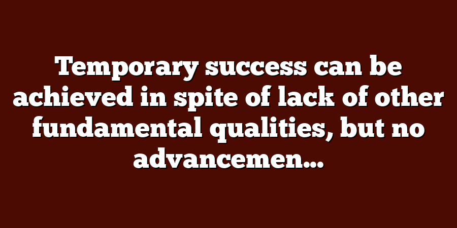 Temporary success can be achieved in spite of lack of other fundamental qualities, but no advancemen...