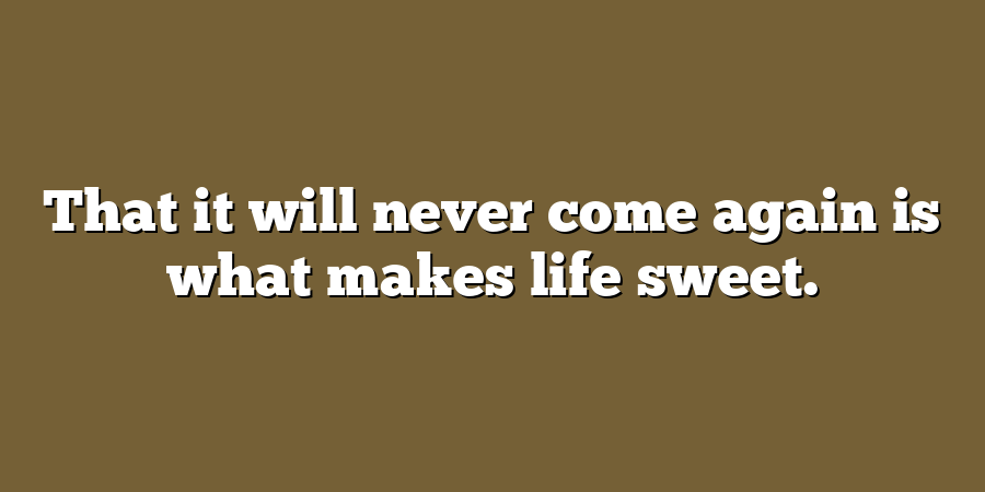 That it will never come again is what makes life sweet.