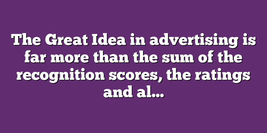 The Great Idea in advertising is far more than the sum of the recognition scores, the ratings and al...