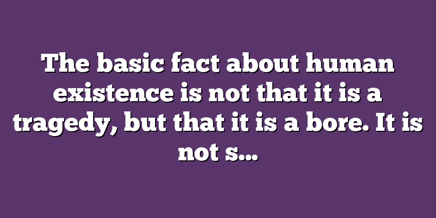 The basic fact about human existence is not that it is a tragedy, but that it is a bore. It is not s...