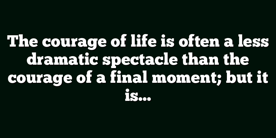 The courage of life is often a less dramatic spectacle than the courage of a final moment; but it is...