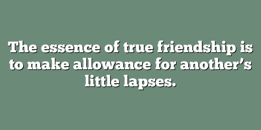 The essence of true friendship is to make allowance for another’s little lapses.