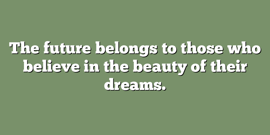 The future belongs to those who believe in the beauty of their dreams.