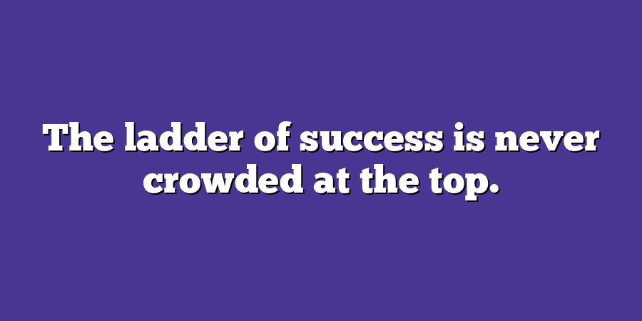 The ladder of success is never crowded at the top.