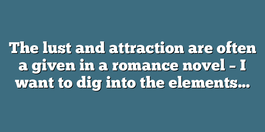 The lust and attraction are often a given in a romance novel – I want to dig into the elements...