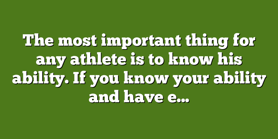 The most important thing for any athlete is to know his ability. If you know your ability and have e...