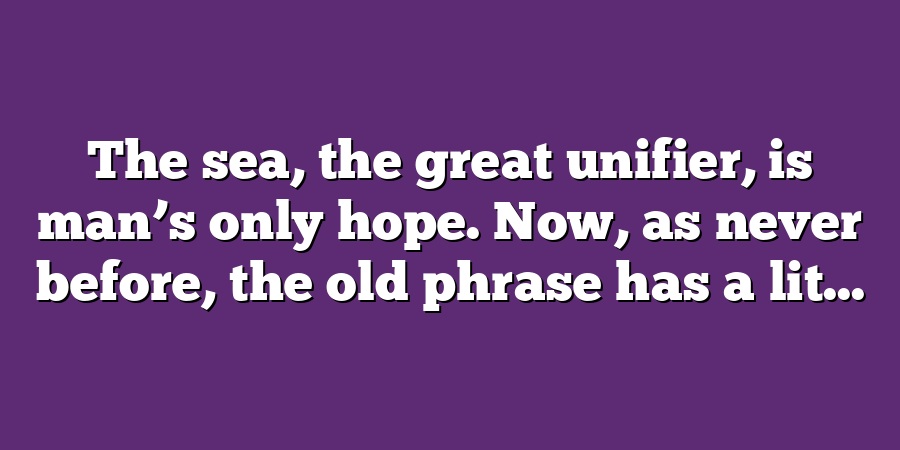 The sea, the great unifier, is man’s only hope. Now, as never before, the old phrase has a lit...