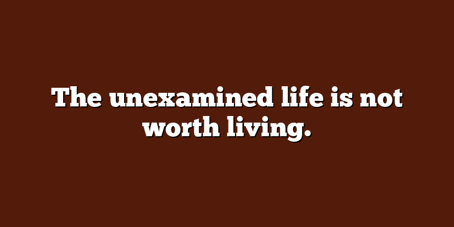 The unexamined life is not worth living.