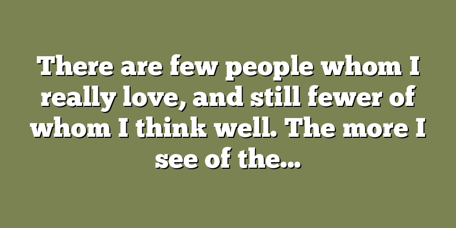 There are few people whom I really love, and still fewer of whom I think well. The more I see of the...