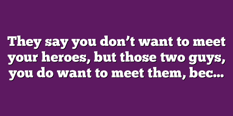 They say you don’t want to meet your heroes, but those two guys, you do want to meet them, bec...