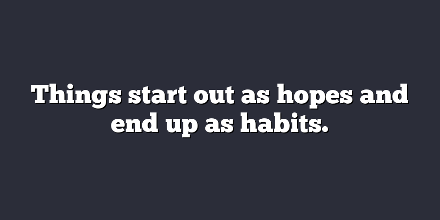 Things start out as hopes and end up as habits.