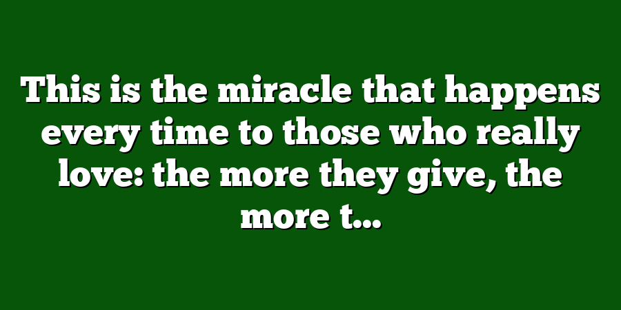 This is the miracle that happens every time to those who really love: the more they give, the more t...