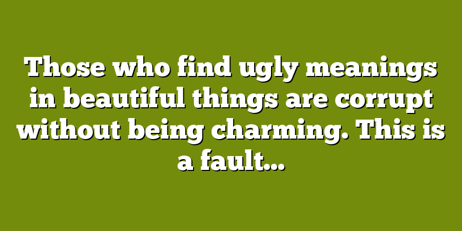 Those who find ugly meanings in beautiful things are corrupt without being charming. This is a fault...