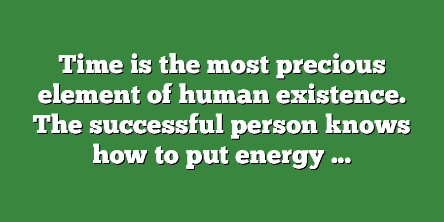 Time is the most precious element of human existence. The successful person knows how to put energy ...