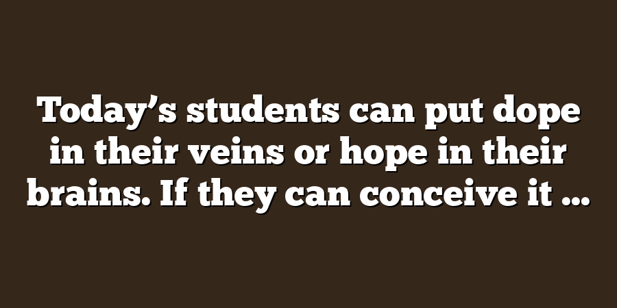 Today’s students can put dope in their veins or hope in their brains. If they can conceive it ...